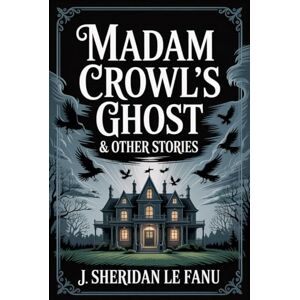 J. Sheridan Le Fanu Madam Crowl's Ghost & Other Stories J. Sheridan Le Fanu Madam Crowl's Ghost & Other Stories