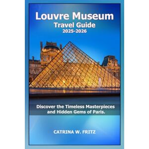 FRITZ, CATRINA W. Louvre Museum Travel Guide 2025-2026: Discover the Timeless Masterpieces and Hidden Gems of Paris. (CATRINA FRITZ TRAVEL GUIDE) FRITZ, CATRINA W. Louvre Museum Travel Guide 2025-2026: Discover the Timeless Masterpieces and Hidden Gems of Paris. (CATRINA FRITZ TRAVEL GUIDE)