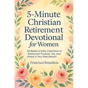 Benedicta, Francisca 5 Minute Christian Retirement Devotional for Women: 52 Weeks of Daily Inspiration to Rediscover Purpose Joy and Grace in Your New Season Benedicta, Francisca 5 Minute Christian Retirement Devotional for Women: 52 Weeks of Daily Inspiration to Rediscover Purpose Joy and Grace in Your New Season