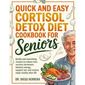 HERRERA, DR. DIEGO QUICK AND EASY CORTISOL DETOX DIET COOKBOOK FOR SENIORS: Gentle and Nourishing Recipes to Reduce Stress Hormones, Balance Energy, Support Sleep, and Restore Vitality After 60 HERRERA, DR. DIEGO QUICK AND EASY CORTISOL DETOX DIET COOKBOOK FOR SENIORS: Gentle and Nourishing Recipes to Reduce Stress Hormones, Balance Energy, Support Sleep, and Restore Vitality After 60
