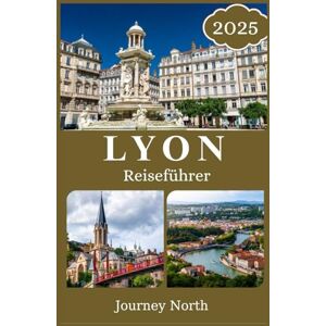 North, Journey LYON REISEFÜHRER 2025: Entdecken Sie die besten Aktivitäten, Unterkünfte, Restaurants, Geheimtipps, Reisetipps und Insidertipps für die perfekte Frankreich-Reiseroute North, Journey LYON REISEFÜHRER 2025: Entdecken Sie die besten Aktivitäten, Unterkünfte, Restaurants, Geheimtipps, Reisetipps und Insidertipps für die perfekte Frankreich-Reiseroute