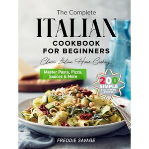 Savage, Freddie The Complete Italian Cookbook for Beginners: 200 Simple & Authentic Recipes to Master Pasta, Pizza, Sauces & More — Your Easy Guide to Classic Italian Home Cooking Savage, Freddie The Complete Italian Cookbook for Beginners: 200 Simple & Authentic Recipes to Master Pasta, Pizza, Sauces & More — Your Easy Guide to Classic Italian Home Cooking