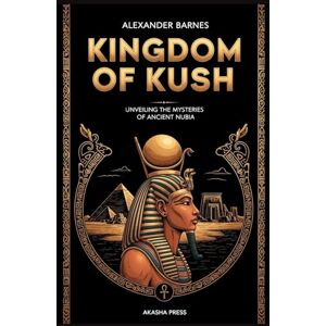 Barnes, Alexander Kingdom of Kush: A Comprehensive Guide to Nubian Civilization: Unveiling the Mysteries of Ancient Nubia (Lost Civilizations: Architecture, Monuments & Cultural Legacy) Barnes, Alexander Kingdom of Kush: A Comprehensive Guide to Nubian Civilization: Unveiling the Mysteries of Ancient Nubia (Lost Civilizations: Architecture, Monuments & Cultural Legacy)