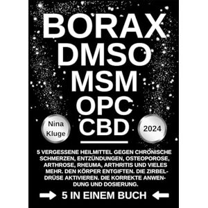 Kluge, Nina BORAX DMSO MSM OPC CBD: 5 vergessene Heilmittel gegen chronische Schmerzen, Entzündungen, Osteoporose, Arhrose, Rheuma, Arthritis und vieles ... Die korrekte Anwendung und Dossierung. Kluge, Nina BORAX DMSO MSM OPC CBD: 5 vergessene Heilmittel gegen chronische Schmerzen, Entzündungen, Osteoporose, Arhrose, Rheuma, Arthritis und vieles ... Die korrekte Anwendung und Dossierung.