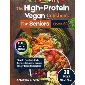Ohl, Amanda L. The High-Protein Vegan Cookbook for Seniors Over 60: Simple, Nutrient-Rich Recipes for Active Seniors to Stay Fit and Energized Ohl, Amanda L. The High-Protein Vegan Cookbook for Seniors Over 60: Simple, Nutrient-Rich Recipes for Active Seniors to Stay Fit and Energized