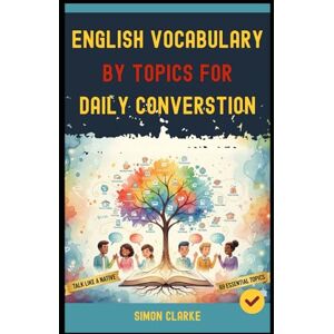 Clarke, Simon English Vocabulary By Topics For Daily Conversation: Unlock 69 Essential Topics and Talk Like a Native Speaker in Any Conversation. Clarke, Simon English Vocabulary By Topics For Daily Conversation: Unlock 69 Essential Topics and Talk Like a Native Speaker in Any Conversation.