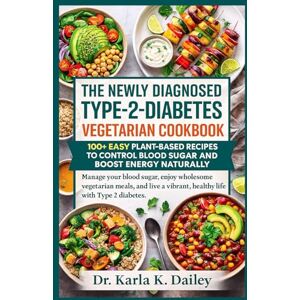 Dailey, Dr. Karla K. THE NEWLY DIAGNOSED TYPE-2-DIABETES VEGETARIAN COOKBOOK: 100+ EASY PLANT-BASED RECIPES TO CONTROL BLOOD SUGAR & BOOST ENERGY NATURALLY: Healthy Simple Meals to Help You Manage Type 2 Diabetes Natural Dailey, Dr. Karla K. THE NEWLY DIAGNOSED TYPE-2-DIABETES VEGETARIAN COOKBOOK: 100+ EASY PLANT-BASED RECIPES TO CONTROL BLOOD SUGAR & BOOST ENERGY NATURALLY: Healthy Simple Meals to Help You Manage Type 2 Diabetes Natural