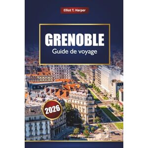Harper, Elliot T. GRENOBLE Guide de voyage 2026: Découvrez les aventures dans les Alpes, la cuisine locale, les sentiers de randonnée, les stations de ski d'hiver, la culture et les excursions d'une journée Harper, Elliot T. GRENOBLE Guide de voyage 2026: Découvrez les aventures dans les Alpes, la cuisine locale, les sentiers de randonnée, les stations de ski d'hiver, la culture et les excursions d'une journée