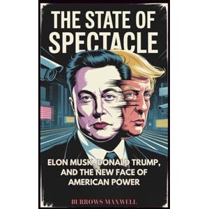 Maxwell, Burrows The State of Spectacle: Elon Musk, Donald Trump, and the New Face of American Power Maxwell, Burrows The State of Spectacle: Elon Musk, Donald Trump, and the New Face of American Power
