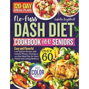 BrightWell, Isabella No-Fuss Dash Diet Cookbook for Seniors Over 60: Easy and Flavorful Low-Sodium Recipes with Colorful Photos Includes a 120-Day Meal Plan for Heart Health and Lasting Wellness BrightWell, Isabella No-Fuss Dash Diet Cookbook for Seniors Over 60: Easy and Flavorful Low-Sodium Recipes with Colorful Photos Includes a 120-Day Meal Plan for Heart Health and Lasting Wellness