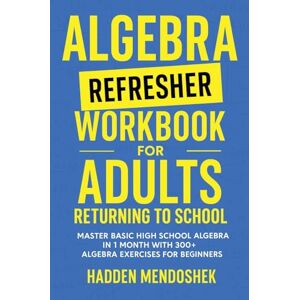 Mendoshek, Hadden Algebra Refresher Workbook for Adults Returning to School: Master Basic High School Algebra in 1 Month with 300+ Algebra Exercises for Beginners (Math Workbooks for Beginners) Mendoshek, Hadden Algebra Refresher Workbook for Adults Returning to School: Master Basic High School Algebra in 1 Month with 300+ Algebra Exercises for Beginners (Math Workbooks for Beginners)