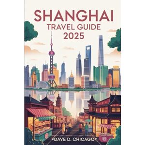 Chicago, Dave D. SHANGAI TRAVEL GUIDE 2025: Explore the Heart of China: Iconic Landmarks, Hidden Gems, Culinary Delights, and Insider Tips for an Unforgettable Journey Chicago, Dave D. SHANGAI TRAVEL GUIDE 2025: Explore the Heart of China: Iconic Landmarks, Hidden Gems, Culinary Delights, and Insider Tips for an Unforgettable Journey