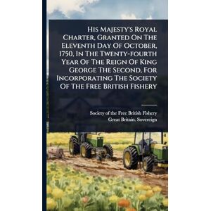 His Majesty's Royal Charter, Granted On The Eleventh Day Of October, 1750, In The Twenty-fourth Year Of The Reign Of King George The Second, For Incorporating The Society Of The Free British Fishery His Majesty's Royal Charter, Granted On The Eleventh Day Of October, 1750, In The Twenty-fourth Year Of The Reign Of King George The Second, For Incorporating The Society Of The Free British Fishery