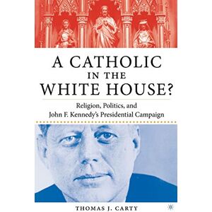 Carty, T. A Catholic in the White House?: Religion, Politics, and John F. Kennedy's Presidential Campaign Carty, T. A Catholic in the White House?: Religion, Politics, and John F. Kennedy's Presidential Campaign