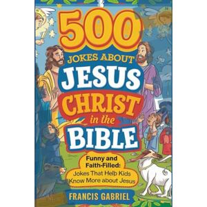 Gabriel, Francis 500 jokes about Jesus Christ in the Bible: Funny and Faith filled jokes that kids Know more about Jesus Gabriel, Francis 500 jokes about Jesus Christ in the Bible: Funny and Faith filled jokes that kids Know more about Jesus