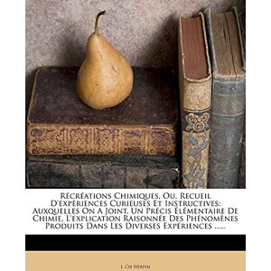 Herpin, J Ch Récréations Chimiques, Ou, Recueil D'expériences Curieuses Et Instructives: Auxquelles On A Joint, Un Précis Élémentaire De Chimie, L'explication ... Produits Dans Les Diverses Expériences ...... Herpin, J Ch Récréations Chimiques, Ou, Recueil D'expériences Curieuses Et Instructives: Auxquelles On A Joint, Un Précis Élémentaire De Chimie, L'explication ... Produits Dans Les Diverses Expériences ......