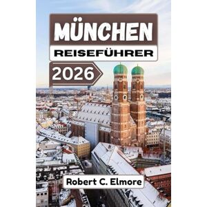 C. Elmore, Robert München Reiseführer 2026: Entdecken Sie historische Viertel, königliches Erbe, festliche Traditionen und lebendige öffentliche Plätze zu jeder Jahreszeit in der süddeutschen Hauptstadt C. Elmore, Robert München Reiseführer 2026: Entdecken Sie historische Viertel, königliches Erbe, festliche Traditionen und lebendige öffentliche Plätze zu jeder Jahreszeit in der süddeutschen Hauptstadt