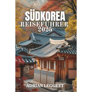 LEGGETT, ADRIAN SÜDKOREA REISEFÜHRER 2025: Entdecken Sie Kultur, Küche und K-Pop-Wunder – Ihre ultimative Reise durch Koreas Regionen, Traditionen und Trends LEGGETT, ADRIAN SÜDKOREA REISEFÜHRER 2025: Entdecken Sie Kultur, Küche und K-Pop-Wunder – Ihre ultimative Reise durch Koreas Regionen, Traditionen und Trends