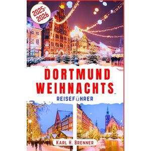 Brenner, Karl H. Dortmund Weihnachts reiseführer 2025–2026: Entdecken Sie den Zauber Dortmunds mit Expertentipps für Ihren Winterurlaub in Deutschlands Weihnachtshauptstadt (BEST GERMAN GUIDES) Brenner, Karl H. Dortmund Weihnachts reiseführer 2025–2026: Entdecken Sie den Zauber Dortmunds mit Expertentipps für Ihren Winterurlaub in Deutschlands Weihnachtshauptstadt (BEST GERMAN GUIDES)
