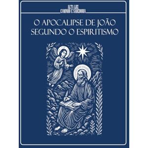 Caminho e Sabedoria, Alta Luz O APOCALIPSE DE JOÃO SEGUNDO O ESPIRITISMO Visões, símbolos e revelações sob a luz do Consolador Prometido: EDIÇÃO ILUSTRADA Caminho e Sabedoria, Alta Luz O APOCALIPSE DE JOÃO SEGUNDO O ESPIRITISMO Visões, símbolos e revelações sob a luz do Consolador Prometido: EDIÇÃO ILUSTRADA