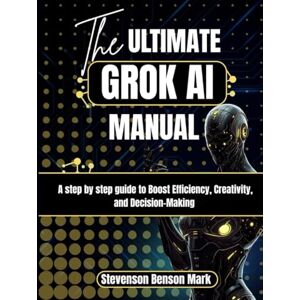 Mark, Stevenson Benson The ULTIMATE GROK AI MANUAL: A step by step guide to Boost Efficiency, Creativity, and Decision-Making (Mastering Dimensions of Artificial intelligence) Mark, Stevenson Benson The ULTIMATE GROK AI MANUAL: A step by step guide to Boost Efficiency, Creativity, and Decision-Making (Mastering Dimensions of Artificial intelligence)