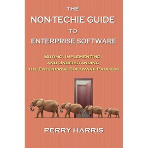 Harris, Perry The Non-Techie Guide to Enterprise Software: Buying, Implementing, and Understanding the Enterprise Software Process Harris, Perry The Non-Techie Guide to Enterprise Software: Buying, Implementing, and Understanding the Enterprise Software Process