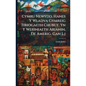 Jones, Lewis Cymru Newydd. Hanes Y Wladva Gymreig Tiriogaeth Chubut, Yn Y Weriniaeth Arianin, De Amerig, Gan L.j Jones, Lewis Cymru Newydd. Hanes Y Wladva Gymreig Tiriogaeth Chubut, Yn Y Weriniaeth Arianin, De Amerig, Gan L.j
