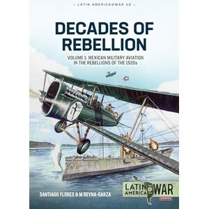 Flores, Santiago Decades of Rebellion: Mexican Military Aviation in Action, 1920s-1940s (Latin America@War) Flores, Santiago Decades of Rebellion: Mexican Military Aviation in Action, 1920s-1940s (Latin America@War)