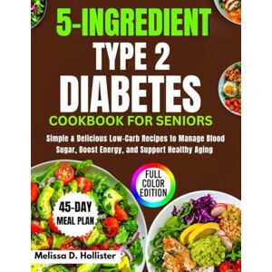 Hollister, Melissa D. 5-Ingredient Type 2 Diabetes Cookbook for Seniors: Simple & Delicious Low-Carb Recipes to Manage Blood Sugar, Boost Energy, and Support Healthy Aging Full Color Edition Hollister, Melissa D. 5-Ingredient Type 2 Diabetes Cookbook for Seniors: Simple & Delicious Low-Carb Recipes to Manage Blood Sugar, Boost Energy, and Support Healthy Aging Full Color Edition