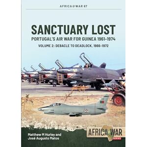 Hurley, Matthew M Sanctuary Lost: Portugal’s Air War for Guinea 1961–1974 Volume 2: Debacle to Deadlock, 1966–1972: 67 (Africa@War) Hurley, Matthew M Sanctuary Lost: Portugal’s Air War for Guinea 1961–1974 Volume 2: Debacle to Deadlock, 1966–1972: 67 (Africa@War)