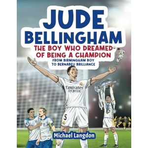 Langdon, Michael Jude Bellingham The Boy Who Dreamed Of Being A Champion: From Birmingham Boy To Bernabéu Brilliance Langdon, Michael Jude Bellingham The Boy Who Dreamed Of Being A Champion: From Birmingham Boy To Bernabéu Brilliance