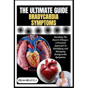 KELLY.C.J, CELIA THE ULTIMATE BRADYCARDIA SYMPTOMS: Decoding The Heart's Whisper: A Practical Approach To Identifying And Managing Bradycardia Symptoms KELLY.C.J, CELIA THE ULTIMATE BRADYCARDIA SYMPTOMS: Decoding The Heart's Whisper: A Practical Approach To Identifying And Managing Bradycardia Symptoms