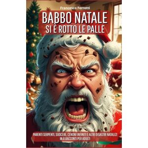 Ferretti, Francesco Babbo Natale si è rotto le palle...: Parenti serpenti, suocere, cenoni infiniti e altri disastri natalizi in 8 racconti per adulti Ferretti, Francesco Babbo Natale si è rotto le palle...: Parenti serpenti, suocere, cenoni infiniti e altri disastri natalizi in 8 racconti per adulti