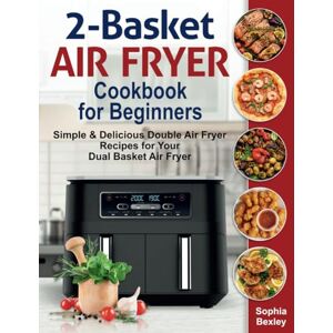 Bexley, Sophia 2-Basket Air Fryer Cookbook for Beginners: Simple & Delicious Double Air Fryer Recipes for Your Dual Basket Air Fryer Bexley, Sophia 2-Basket Air Fryer Cookbook for Beginners: Simple & Delicious Double Air Fryer Recipes for Your Dual Basket Air Fryer