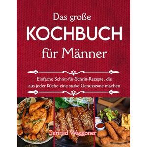 Waggoner, Gertrud Das große Kochbuch für Männer: Einfache Schritt-für-Schritt-Rezepte, die aus jeder Küche eine starke Genusszone machen Waggoner, Gertrud Das große Kochbuch für Männer: Einfache Schritt-für-Schritt-Rezepte, die aus jeder Küche eine starke Genusszone machen
