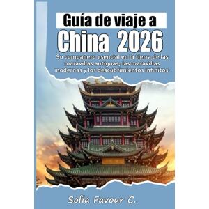 Favour C., Sofia Guía de viajes a China 2026: Su compañero esencial en la tierra de las maravillas antiguas, las maravillas modernas y los descubrimientos infinitos. Favour C., Sofia Guía de viajes a China 2026: Su compañero esencial en la tierra de las maravillas antiguas, las maravillas modernas y los descubrimientos infinitos.