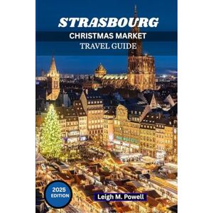 Powell, Leigh M. STRASBOURG CHRISTMAS MARKET TRAVEL GUIDE 2025: A Journey Through Lights, Flavors, and Traditions Powell, Leigh M. STRASBOURG CHRISTMAS MARKET TRAVEL GUIDE 2025: A Journey Through Lights, Flavors, and Traditions