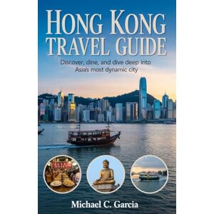 Garcia, Michael C. HONG KONG TRAVEL GUIDE: Discover, Dine, and Dive Deep into One of Asia’s Most Dynamic Cities Garcia, Michael C. HONG KONG TRAVEL GUIDE: Discover, Dine, and Dive Deep into One of Asia’s Most Dynamic Cities