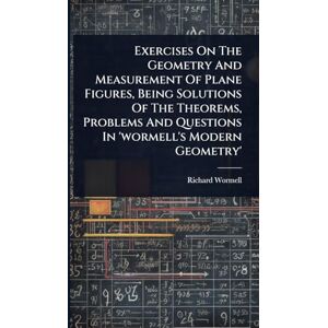 Wormell, Richard Exercises On The Geometry And Measurement Of Plane Figures, Being Solutions Of The Theorems, Problems And Questions In 'wormell's Modern Geometry' Wormell, Richard Exercises On The Geometry And Measurement Of Plane Figures, Being Solutions Of The Theorems, Problems And Questions In 'wormell's Modern Geometry'