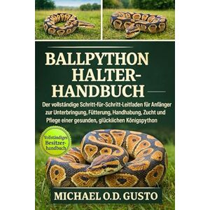GUSTO, MICHAEL O.D BALLPYTHON HALTERHANDBUCH: Der vollständige Schritt-für-Schritt-Leitfaden für Anfänger zur Unterbringung, Fütterung, Handhabung, Zucht und Pflege einer gesunden, glücklichen Königspython GUSTO, MICHAEL O.D BALLPYTHON HALTERHANDBUCH: Der vollständige Schritt-für-Schritt-Leitfaden für Anfänger zur Unterbringung, Fütterung, Handhabung, Zucht und Pflege einer gesunden, glücklichen Königspython