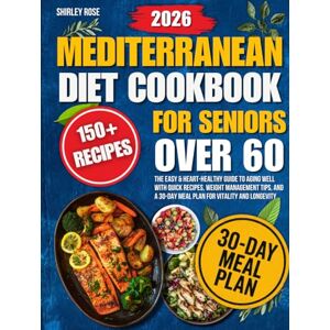 Rose, Shirley Mediterranean Diet Cookbook for Seniors Over 60: The Easy & Heart-Healthy Guide to Aging Well with Quick Recipes, Weight Management Tips, and a 30-Day Meal Plan for Vitality and Longevity Rose, Shirley Mediterranean Diet Cookbook for Seniors Over 60: The Easy & Heart-Healthy Guide to Aging Well with Quick Recipes, Weight Management Tips, and a 30-Day Meal Plan for Vitality and Longevity