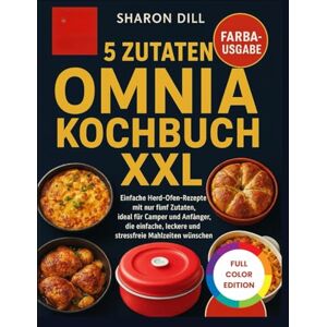 DILL, SHARON 5 ZUTATEN OMNIA KOCHBUCH XXL: Einfache Herd-Ofen-Rezepte mit nur fünf Zutaten, ideal für Camper und Anfänger, die einfache, leckere und stressfreie Mahlzeiten wünschen DILL, SHARON 5 ZUTATEN OMNIA KOCHBUCH XXL: Einfache Herd-Ofen-Rezepte mit nur fünf Zutaten, ideal für Camper und Anfänger, die einfache, leckere und stressfreie Mahlzeiten wünschen