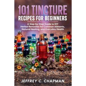 Chapman, Jeffrey C 101 Tincture Recipes for Beginners Chapman, Jeffrey C 101 Tincture Recipes for Beginners