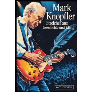 Rivera, Wayne Mark Knopfler: Streicher aus Geschichte und Klang: Das Leben, die Musik und das bleibende Vermächtnis des Frontmanns der Dire Straits, der den Rock und darüber hinaus neu definierte.... Rivera, Wayne Mark Knopfler: Streicher aus Geschichte und Klang: Das Leben, die Musik und das bleibende Vermächtnis des Frontmanns der Dire Straits, der den Rock und darüber hinaus neu definierte....