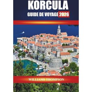 THOMPSON, WILLIAMS KORCULA GUIDE DE VOYAGE 2026: Découvrez les vignobles, les rues historiques et les sentiers côtiers de l'île dalmate de Croatie THOMPSON, WILLIAMS KORCULA GUIDE DE VOYAGE 2026: Découvrez les vignobles, les rues historiques et les sentiers côtiers de l'île dalmate de Croatie