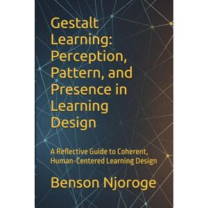 Njoroge, Benson Gestalt Learning: Perception, Pattern, and Presence in Learning Design: A Reflective Guide to Coherent, Human-Centered Learning Design Njoroge, Benson Gestalt Learning: Perception, Pattern, and Presence in Learning Design: A Reflective Guide to Coherent, Human-Centered Learning Design