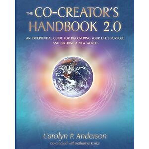 Anderson, Carolyn P. The Co-Creator's Handbook 2.0: An Experiential Guide for Discovering Your Life's Purpose and Birthing a New World Anderson, Carolyn P. The Co-Creator's Handbook 2.0: An Experiential Guide for Discovering Your Life's Purpose and Birthing a New World