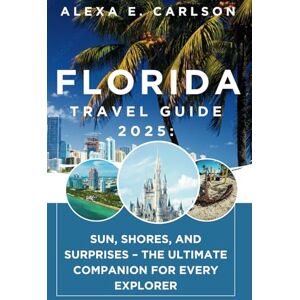 E. Carlson, Alexa Florida Travel Guide 2025:: Sun, Shores, and Surprises – The Ultimate Companion for Every Explorer E. Carlson, Alexa Florida Travel Guide 2025:: Sun, Shores, and Surprises – The Ultimate Companion for Every Explorer