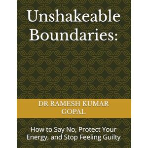 GOPAL, DR RAMESH KUMAR Unshakeable Boundaries:: How to Say No, Protect Your Energy, and Stop Feeling Guilty GOPAL, DR RAMESH KUMAR Unshakeable Boundaries:: How to Say No, Protect Your Energy, and Stop Feeling Guilty