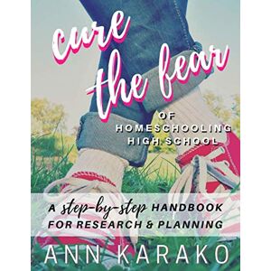 Karako, Ann Cure the Fear of Homeschooling High School: A Step-by-Step Handbook for Research & Planning Karako, Ann Cure the Fear of Homeschooling High School: A Step-by-Step Handbook for Research & Planning